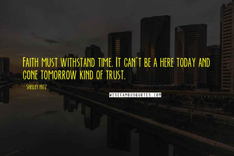 Shelley Hitz Quotes: Faith must withstand time. It can't be a here today and gone tomorrow kind of trust.