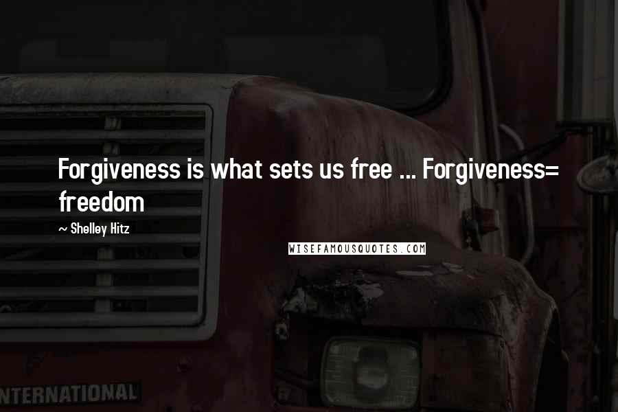 Shelley Hitz Quotes: Forgiveness is what sets us free ... Forgiveness= freedom