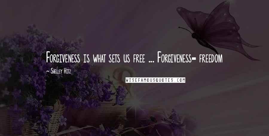 Shelley Hitz Quotes: Forgiveness is what sets us free ... Forgiveness= freedom