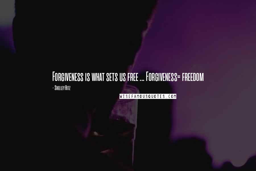 Shelley Hitz Quotes: Forgiveness is what sets us free ... Forgiveness= freedom