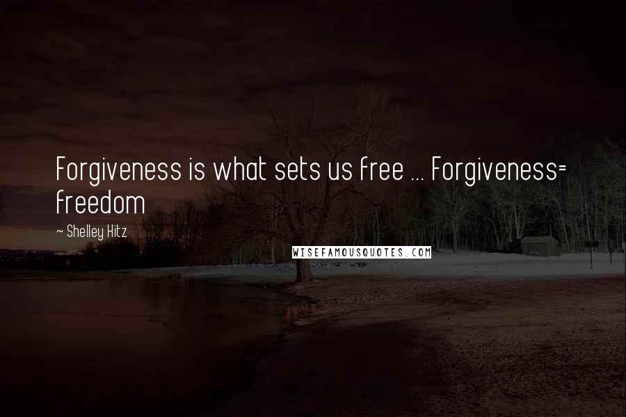 Shelley Hitz Quotes: Forgiveness is what sets us free ... Forgiveness= freedom