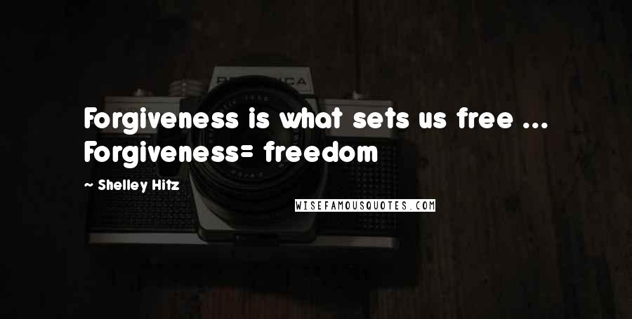 Shelley Hitz Quotes: Forgiveness is what sets us free ... Forgiveness= freedom