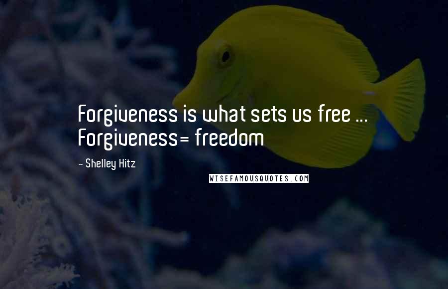 Shelley Hitz Quotes: Forgiveness is what sets us free ... Forgiveness= freedom