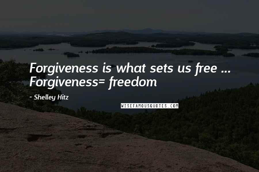 Shelley Hitz Quotes: Forgiveness is what sets us free ... Forgiveness= freedom