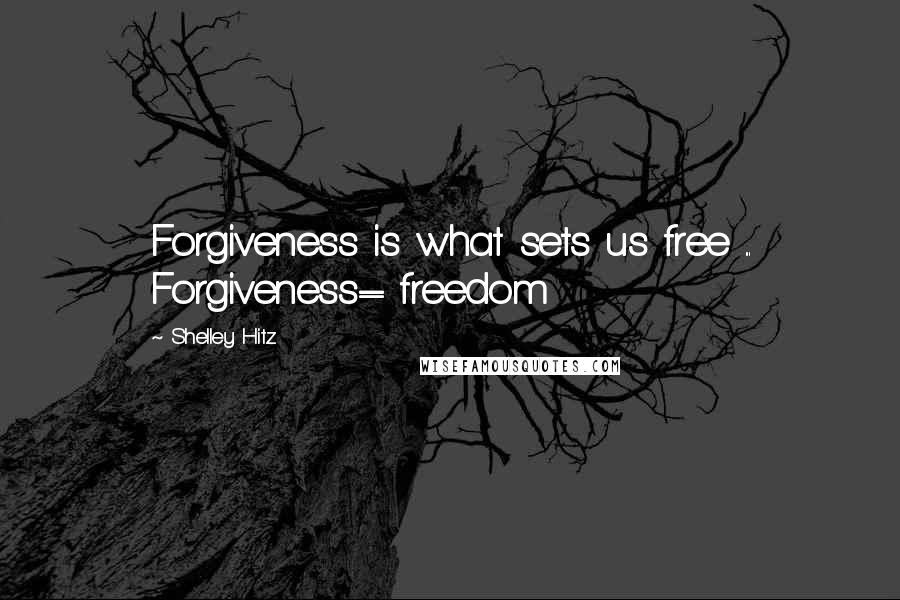 Shelley Hitz Quotes: Forgiveness is what sets us free ... Forgiveness= freedom