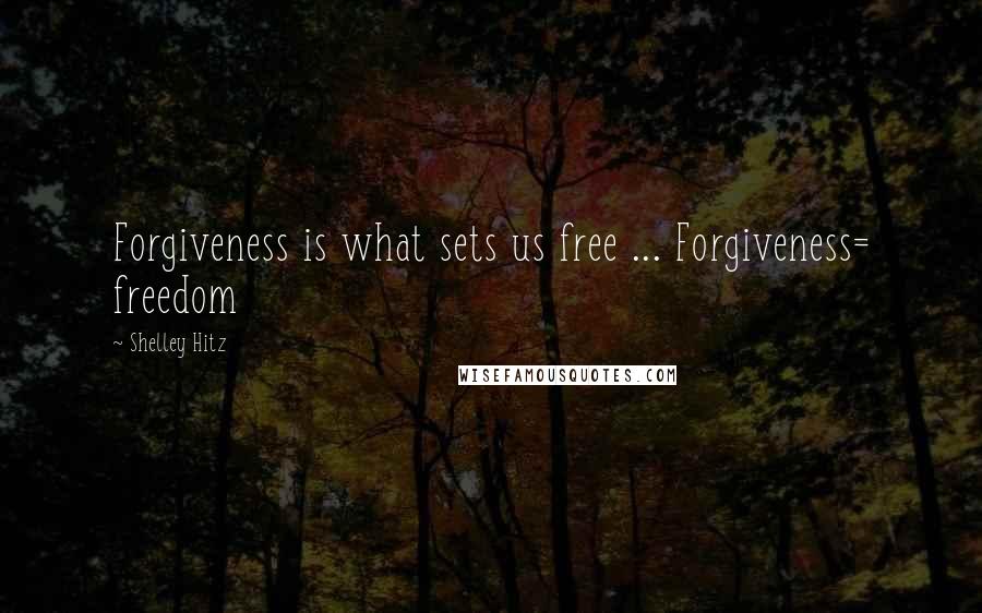 Shelley Hitz Quotes: Forgiveness is what sets us free ... Forgiveness= freedom