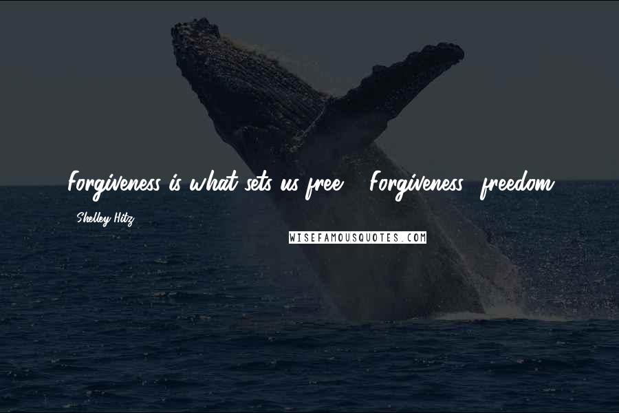 Shelley Hitz Quotes: Forgiveness is what sets us free ... Forgiveness= freedom