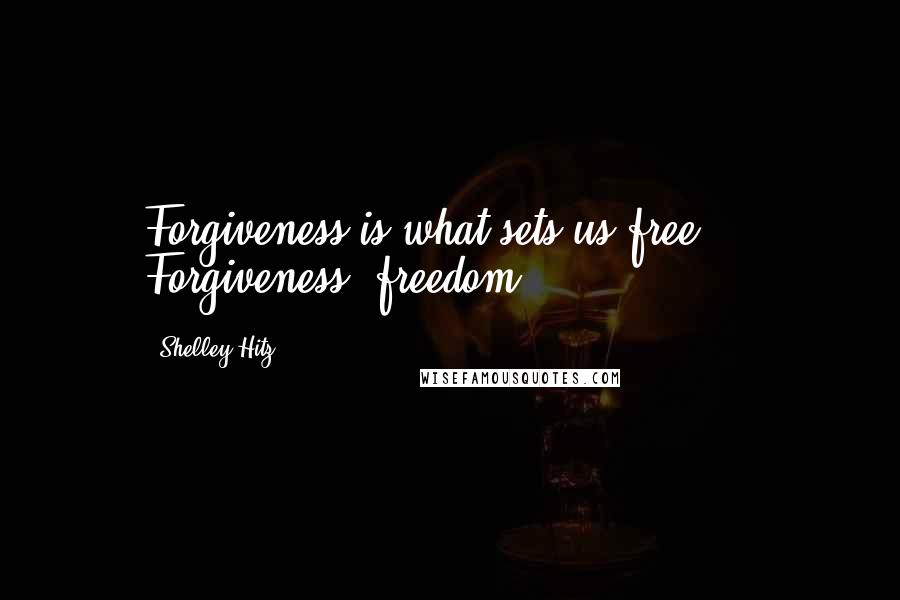 Shelley Hitz Quotes: Forgiveness is what sets us free ... Forgiveness= freedom