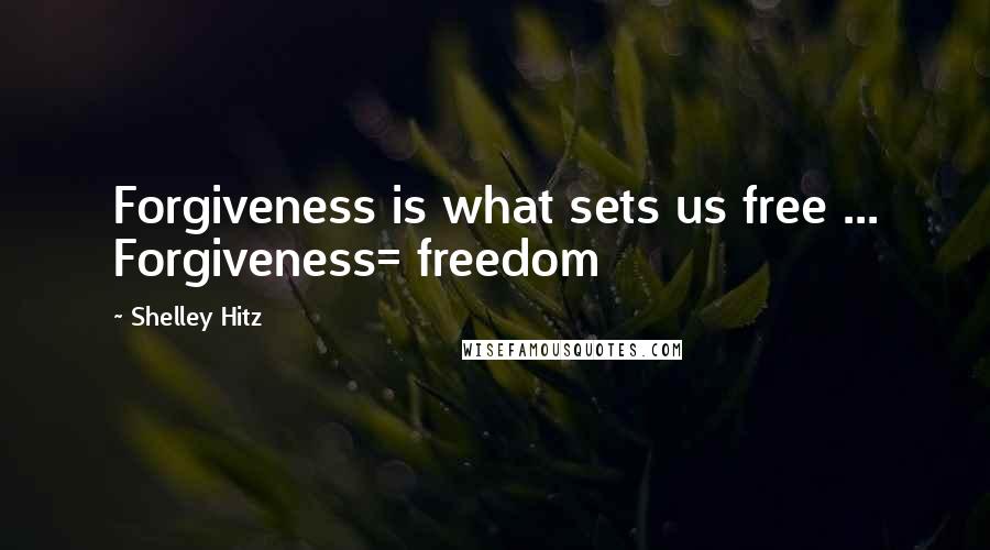 Shelley Hitz Quotes: Forgiveness is what sets us free ... Forgiveness= freedom