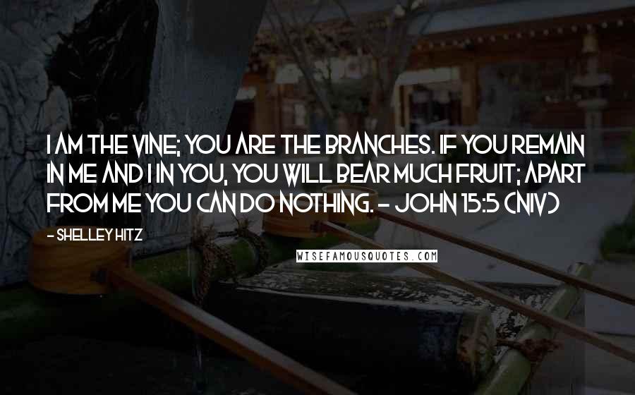 Shelley Hitz Quotes: I am the vine; you are the branches. If you remain in me and I in you, you will bear much fruit; apart from me you can do nothing. - John 15:5 (NIV)
