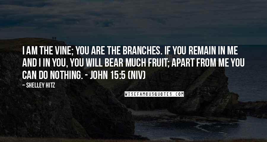 Shelley Hitz Quotes: I am the vine; you are the branches. If you remain in me and I in you, you will bear much fruit; apart from me you can do nothing. - John 15:5 (NIV)
