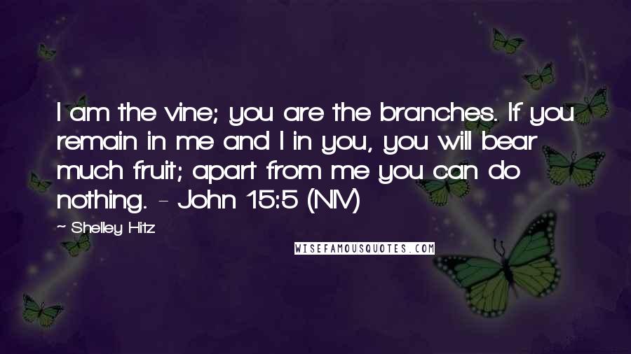 Shelley Hitz Quotes: I am the vine; you are the branches. If you remain in me and I in you, you will bear much fruit; apart from me you can do nothing. - John 15:5 (NIV)