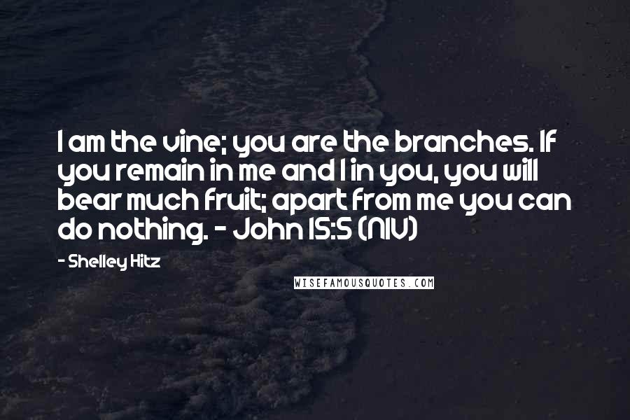Shelley Hitz Quotes: I am the vine; you are the branches. If you remain in me and I in you, you will bear much fruit; apart from me you can do nothing. - John 15:5 (NIV)