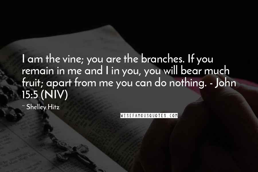 Shelley Hitz Quotes: I am the vine; you are the branches. If you remain in me and I in you, you will bear much fruit; apart from me you can do nothing. - John 15:5 (NIV)
