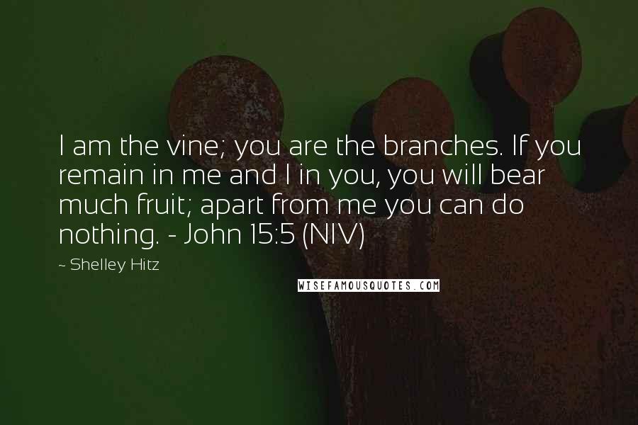 Shelley Hitz Quotes: I am the vine; you are the branches. If you remain in me and I in you, you will bear much fruit; apart from me you can do nothing. - John 15:5 (NIV)