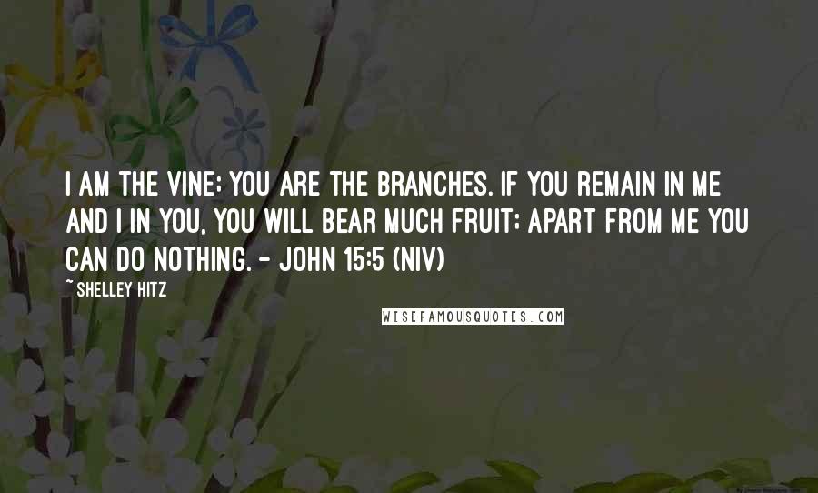 Shelley Hitz Quotes: I am the vine; you are the branches. If you remain in me and I in you, you will bear much fruit; apart from me you can do nothing. - John 15:5 (NIV)