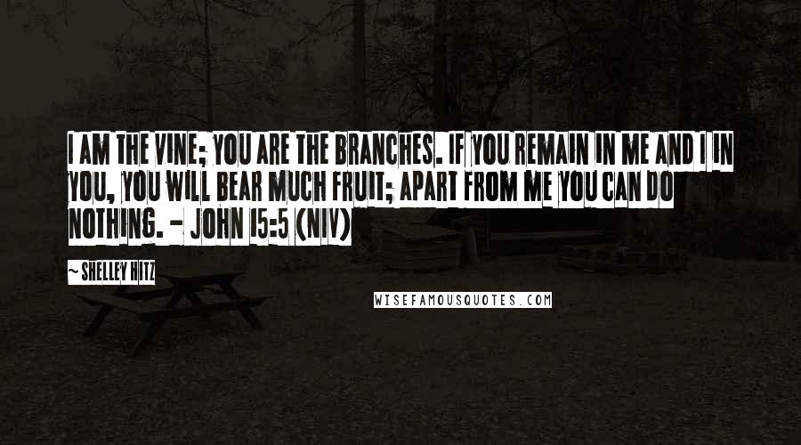 Shelley Hitz Quotes: I am the vine; you are the branches. If you remain in me and I in you, you will bear much fruit; apart from me you can do nothing. - John 15:5 (NIV)