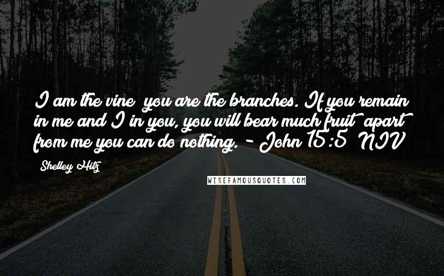 Shelley Hitz Quotes: I am the vine; you are the branches. If you remain in me and I in you, you will bear much fruit; apart from me you can do nothing. - John 15:5 (NIV)