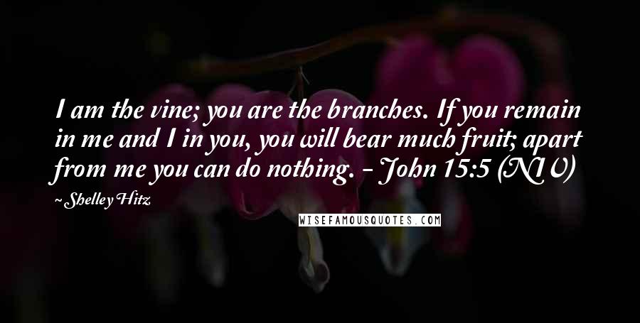 Shelley Hitz Quotes: I am the vine; you are the branches. If you remain in me and I in you, you will bear much fruit; apart from me you can do nothing. - John 15:5 (NIV)