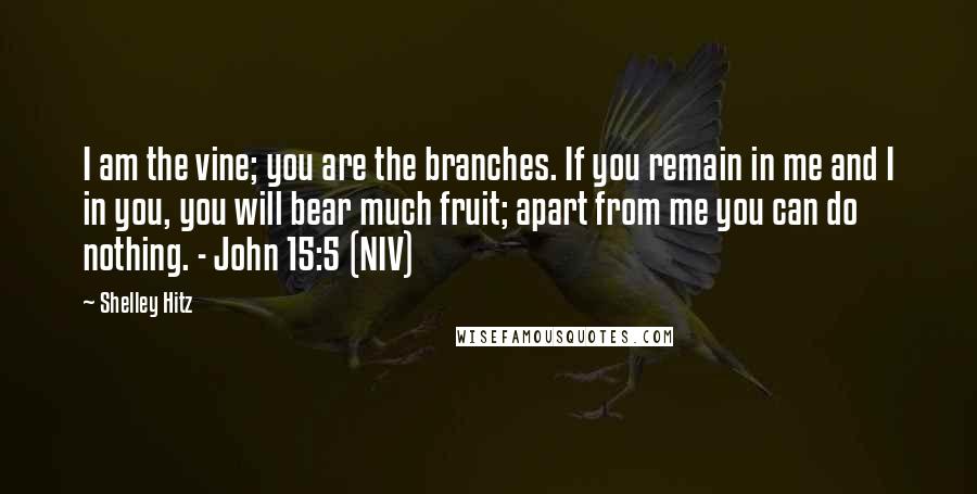 Shelley Hitz Quotes: I am the vine; you are the branches. If you remain in me and I in you, you will bear much fruit; apart from me you can do nothing. - John 15:5 (NIV)