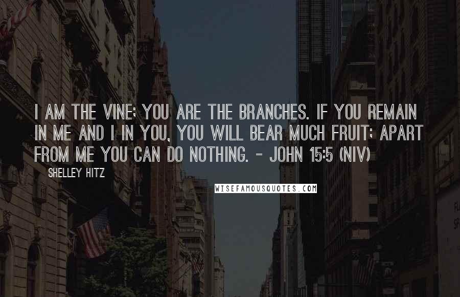 Shelley Hitz Quotes: I am the vine; you are the branches. If you remain in me and I in you, you will bear much fruit; apart from me you can do nothing. - John 15:5 (NIV)