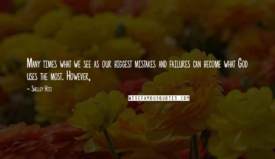 Shelley Hitz Quotes: Many times what we see as our biggest mistakes and failures can become what God uses the most. However,
