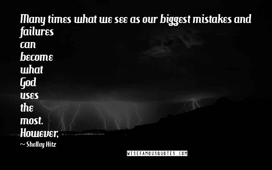 Shelley Hitz Quotes: Many times what we see as our biggest mistakes and failures can become what God uses the most. However,