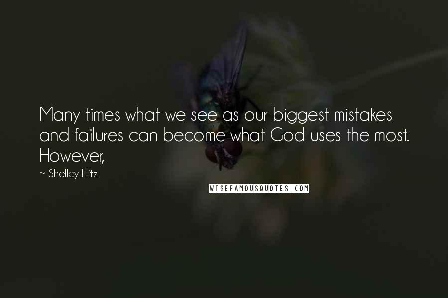 Shelley Hitz Quotes: Many times what we see as our biggest mistakes and failures can become what God uses the most. However,