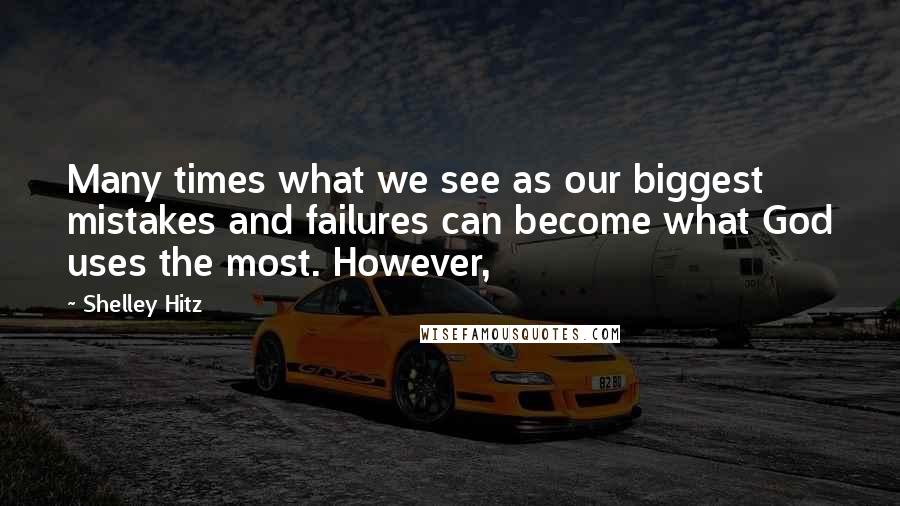 Shelley Hitz Quotes: Many times what we see as our biggest mistakes and failures can become what God uses the most. However,
