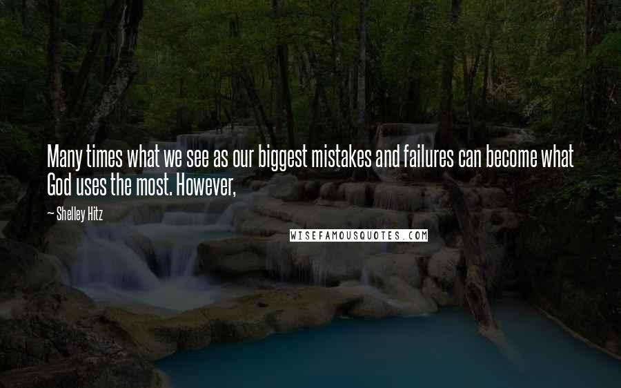 Shelley Hitz Quotes: Many times what we see as our biggest mistakes and failures can become what God uses the most. However,