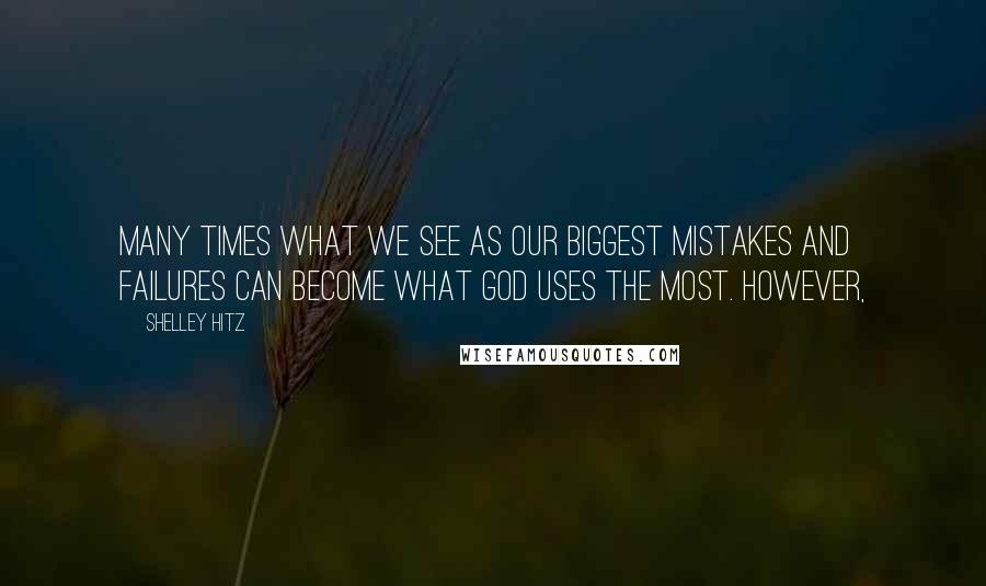 Shelley Hitz Quotes: Many times what we see as our biggest mistakes and failures can become what God uses the most. However,