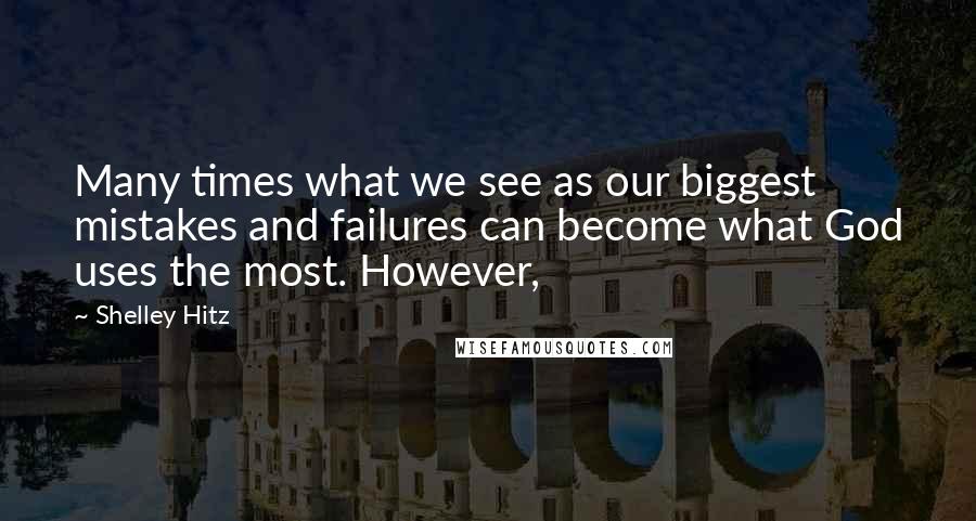 Shelley Hitz Quotes: Many times what we see as our biggest mistakes and failures can become what God uses the most. However,