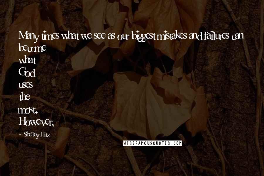 Shelley Hitz Quotes: Many times what we see as our biggest mistakes and failures can become what God uses the most. However,