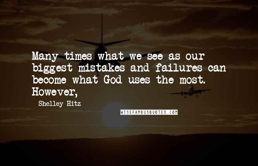 Shelley Hitz Quotes: Many times what we see as our biggest mistakes and failures can become what God uses the most. However,
