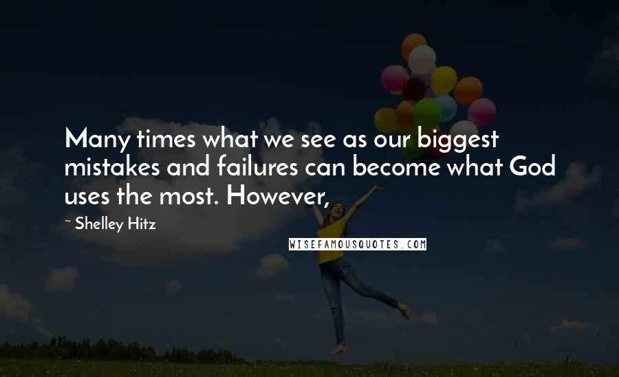 Shelley Hitz Quotes: Many times what we see as our biggest mistakes and failures can become what God uses the most. However,