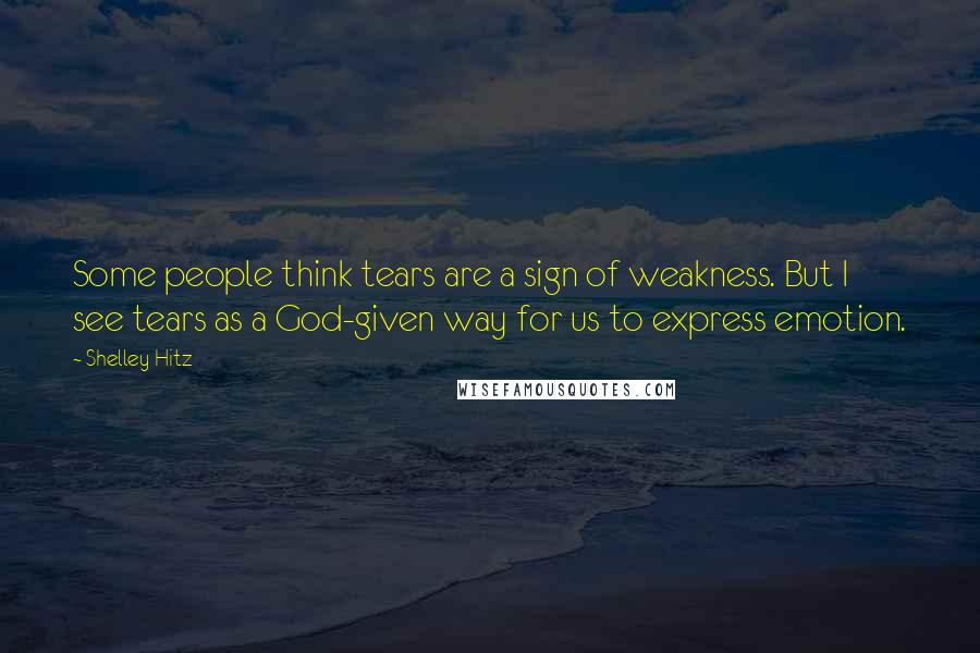 Shelley Hitz Quotes: Some people think tears are a sign of weakness. But I see tears as a God-given way for us to express emotion.