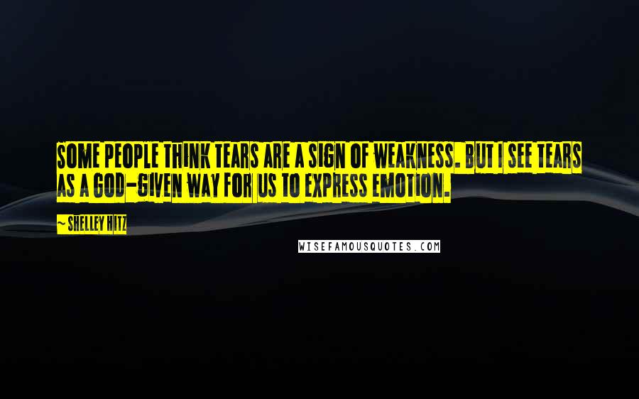 Shelley Hitz Quotes: Some people think tears are a sign of weakness. But I see tears as a God-given way for us to express emotion.