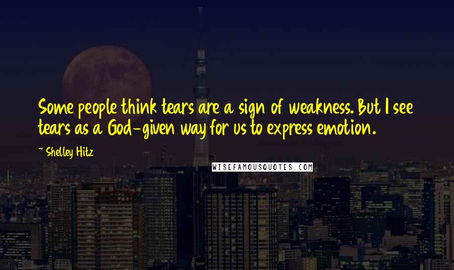 Shelley Hitz Quotes: Some people think tears are a sign of weakness. But I see tears as a God-given way for us to express emotion.