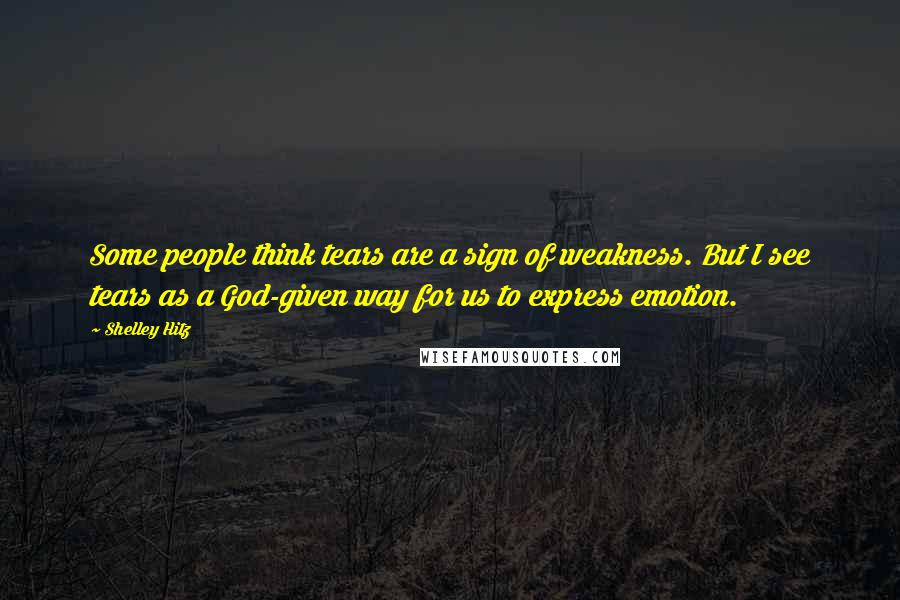 Shelley Hitz Quotes: Some people think tears are a sign of weakness. But I see tears as a God-given way for us to express emotion.