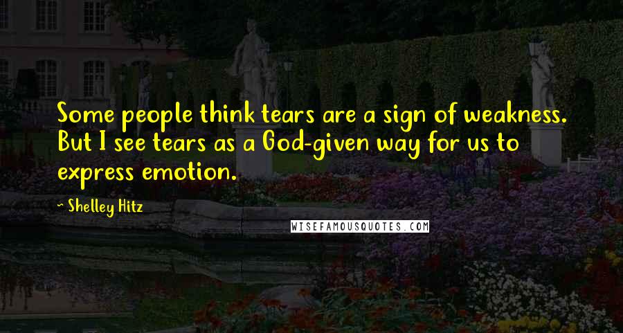Shelley Hitz Quotes: Some people think tears are a sign of weakness. But I see tears as a God-given way for us to express emotion.