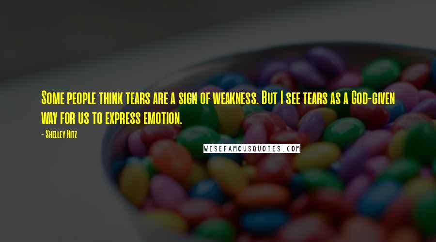Shelley Hitz Quotes: Some people think tears are a sign of weakness. But I see tears as a God-given way for us to express emotion.