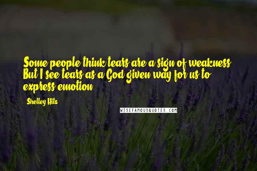 Shelley Hitz Quotes: Some people think tears are a sign of weakness. But I see tears as a God-given way for us to express emotion.