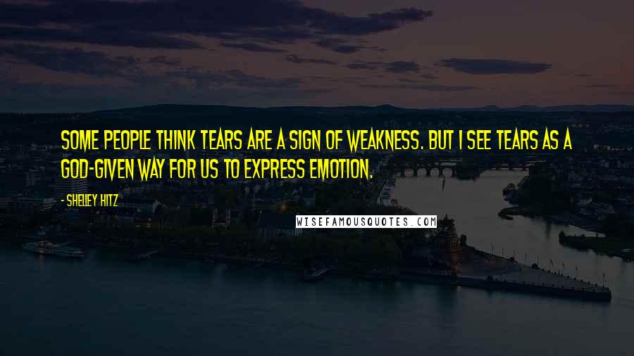 Shelley Hitz Quotes: Some people think tears are a sign of weakness. But I see tears as a God-given way for us to express emotion.