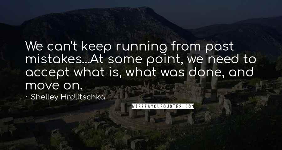 Shelley Hrdlitschka Quotes: We can't keep running from past mistakes...At some point, we need to accept what is, what was done, and move on.