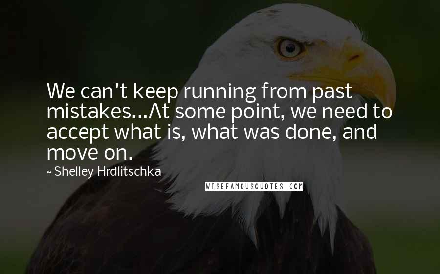 Shelley Hrdlitschka Quotes: We can't keep running from past mistakes...At some point, we need to accept what is, what was done, and move on.