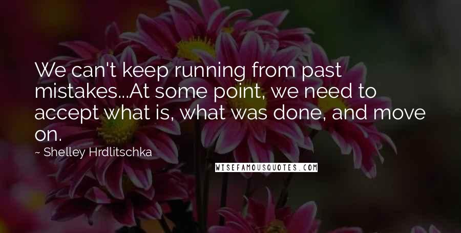 Shelley Hrdlitschka Quotes: We can't keep running from past mistakes...At some point, we need to accept what is, what was done, and move on.