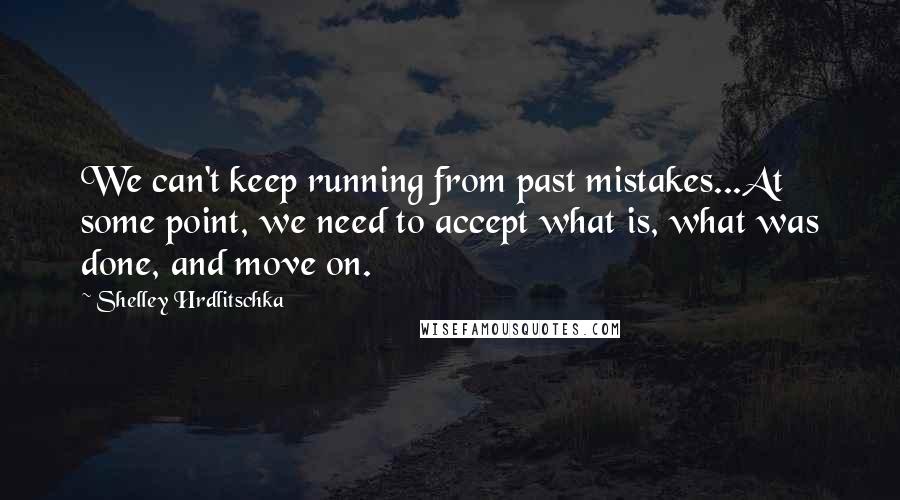Shelley Hrdlitschka Quotes: We can't keep running from past mistakes...At some point, we need to accept what is, what was done, and move on.