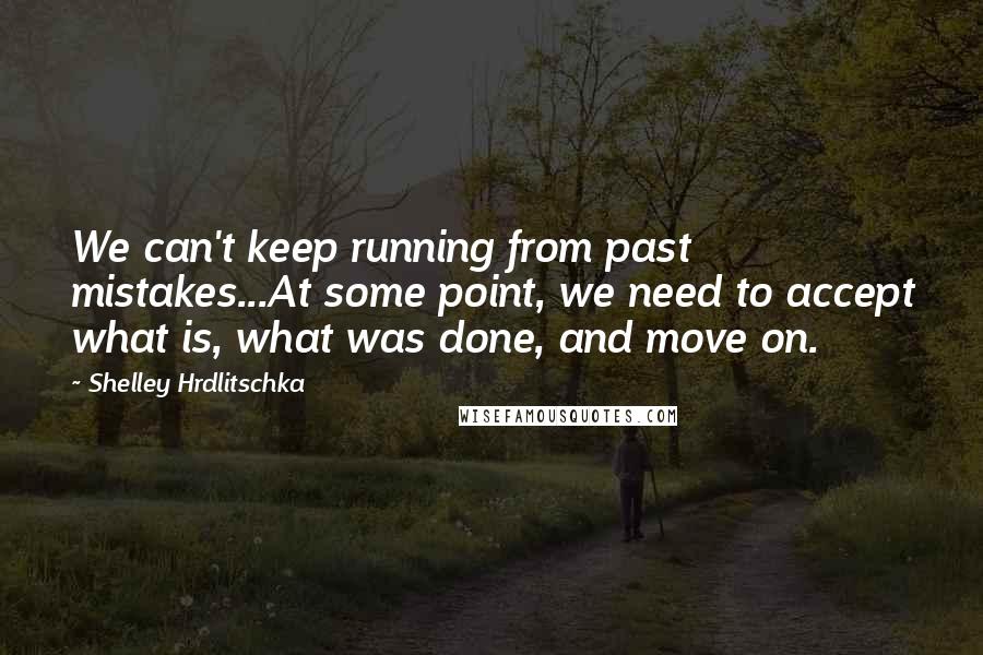 Shelley Hrdlitschka Quotes: We can't keep running from past mistakes...At some point, we need to accept what is, what was done, and move on.