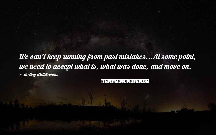 Shelley Hrdlitschka Quotes: We can't keep running from past mistakes...At some point, we need to accept what is, what was done, and move on.