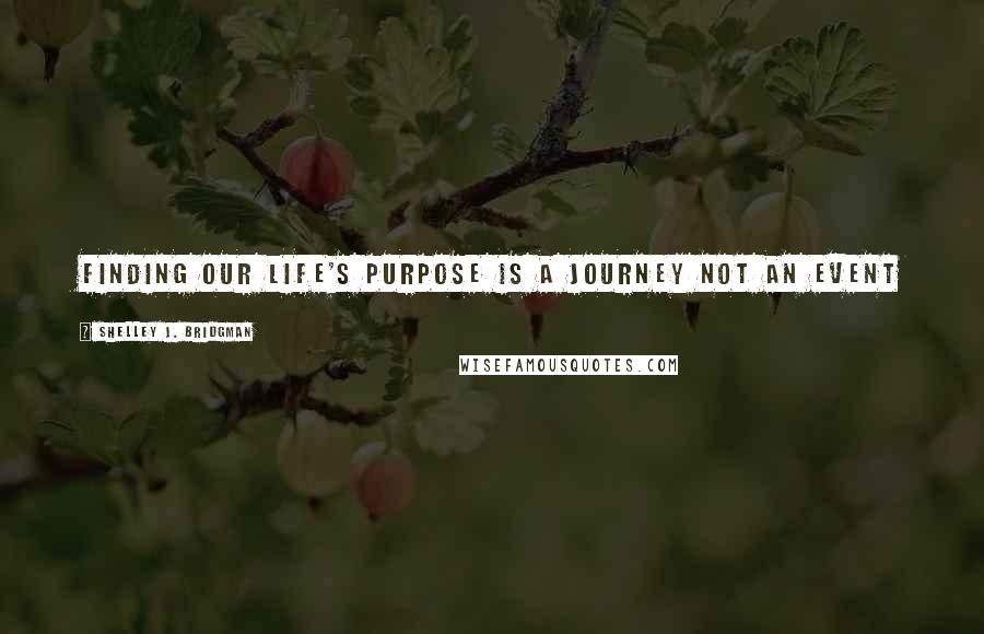 Shelley J. Bridgman Quotes: Finding our life's purpose is a journey not an event